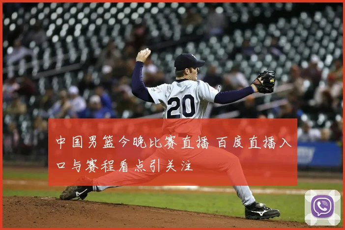 中国男篮今晚比赛直播 百度直播入口与赛程看点引关注