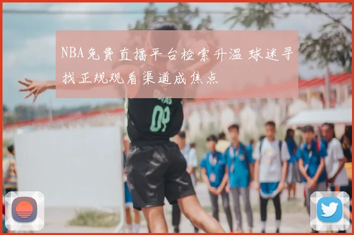 NBA免费直播平台检索升温 球迷寻找正规观看渠道成焦点