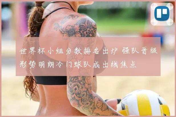 世界杯小组分数排名出炉 强队晋级形势明朗冷门球队成出线焦点