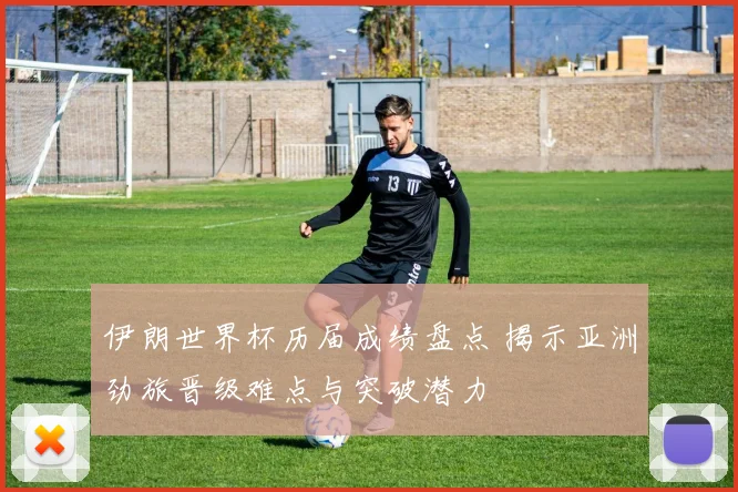 伊朗世界杯历届成绩盘点 揭示亚洲劲旅晋级难点与突破潜力