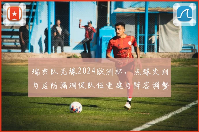 瑞典队无缘2024欧洲杯，点球失利与后防漏洞促队伍重建与阵容调整