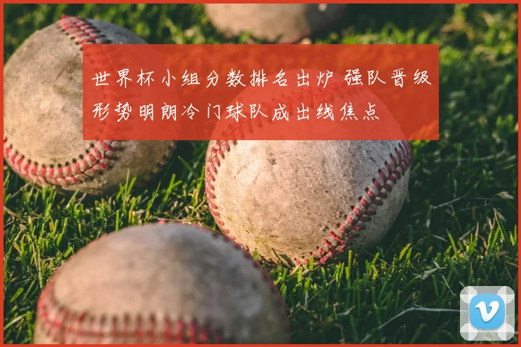 世界杯小组分数排名出炉 强队晋级形势明朗冷门球队成出线焦点