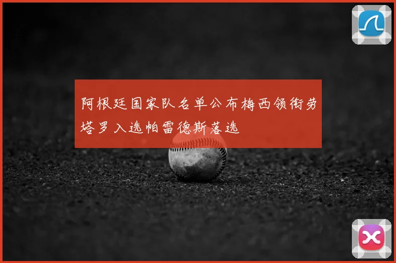 阿根廷国家队名单公布梅西领衔劳塔罗入选帕雷德斯落选