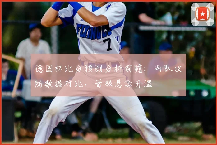 德国杯比分预测分析前瞻：两队攻防数据对比，晋级悬念升温