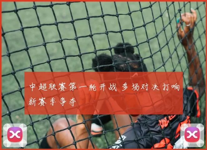 中超联赛第一轮开战 多场对决打响新赛季争夺