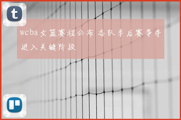 wcba女篮赛程公布 各队季后赛争夺进入关键阶段