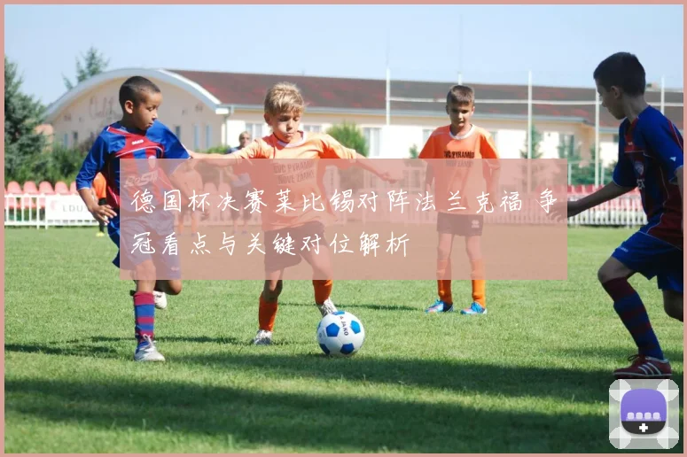 德国杯决赛莱比锡对阵法兰克福 争冠看点与关键对位解析