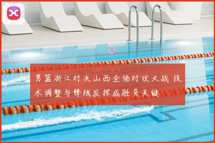 男篮浙江对决山西全场对攻大战 技术调整与锋线发挥成胜负关键