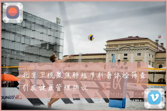 北京卫视聚焦肺结节科普体检筛查引发健康管理热议