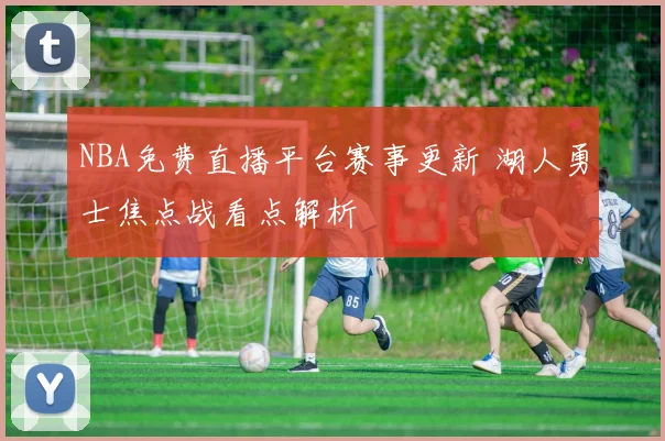 NBA免费直播平台赛事更新 湖人勇士焦点战看点解析