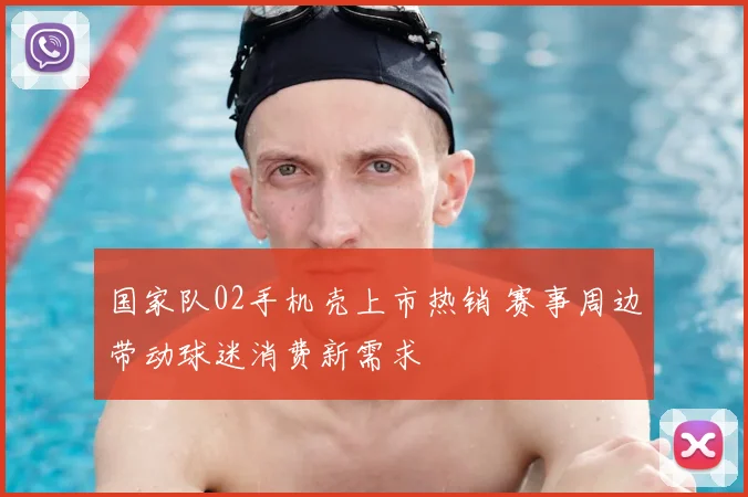 国家队02手机壳上市热销 赛事周边带动球迷消费新需求