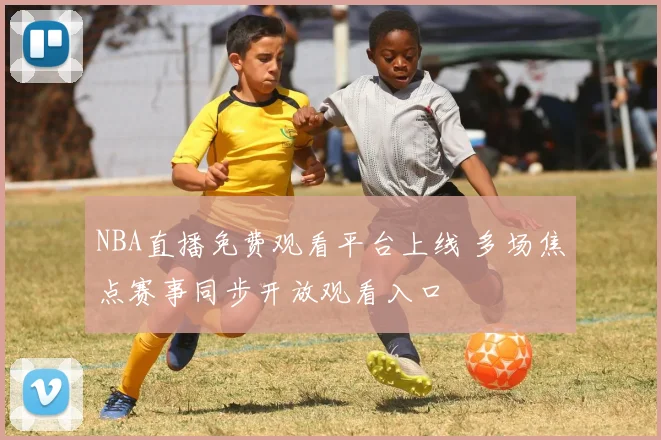 NBA直播免费观看平台上线 多场焦点赛事同步开放观看入口