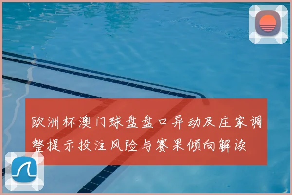 欧洲杯澳门球盘盘口异动及庄家调整提示投注风险与赛果倾向解读