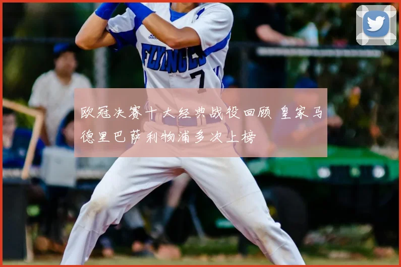 欧冠决赛十大经典战役回顾 皇家马德里巴萨利物浦多次上榜