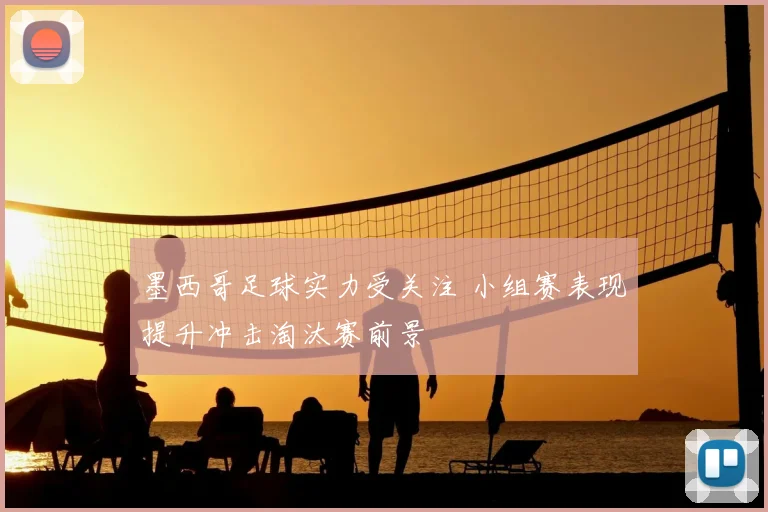 墨西哥足球实力受关注 小组赛表现提升冲击淘汰赛前景