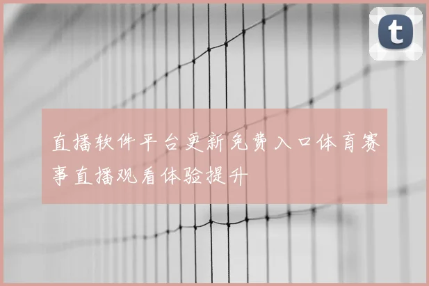 直播软件平台更新免费入口体育赛事直播观看体验提升