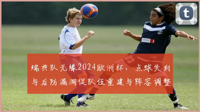 瑞典队无缘2024欧洲杯，点球失利与后防漏洞促队伍重建与阵容调整