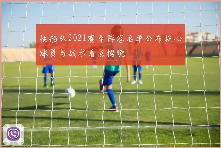 快船队2021赛季阵容名单公布核心球员与战术看点揭晓