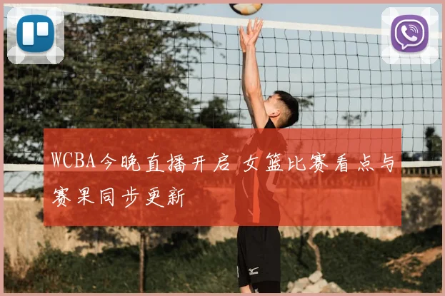 WCBA今晚直播开启 女篮比赛看点与赛果同步更新