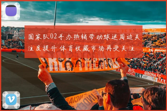 国家队02手办热销带动球迷周边关注度提升 体育收藏市场再受关注