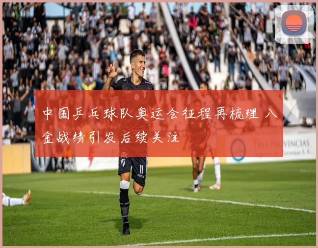 中国乒乓球队奥运会征程再梳理 八金战绩引发后续关注