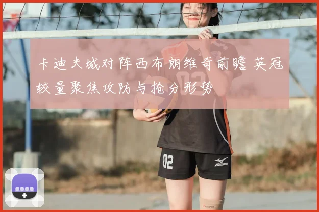 卡迪夫城对阵西布朗维奇前瞻 英冠较量聚焦攻防与抢分形势