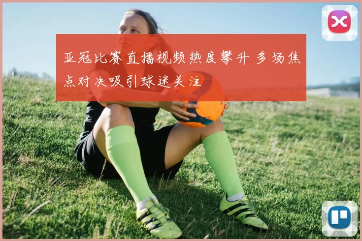 亚冠比赛直播视频热度攀升 多场焦点对决吸引球迷关注