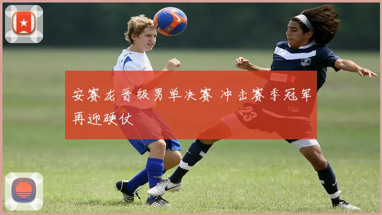 安赛龙晋级男单决赛 冲击赛季冠军再迎硬仗