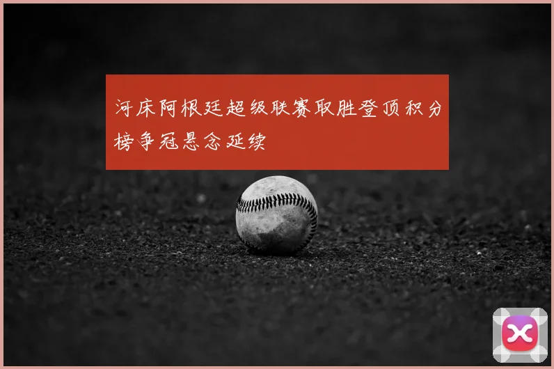 河床阿根廷超级联赛取胜登顶积分榜争冠悬念延续