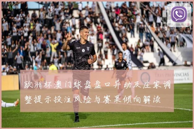 欧洲杯澳门球盘盘口异动及庄家调整提示投注风险与赛果倾向解读