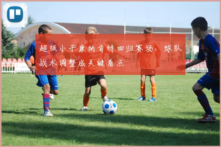 超级小子康纳肯特回归赛场，球队战术调整成关键看点