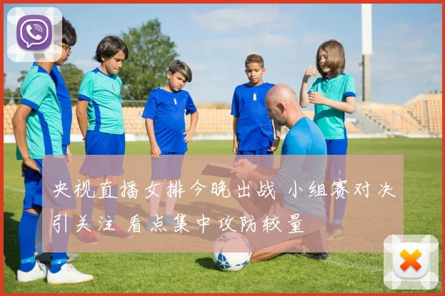 央视直播女排今晚出战 小组赛对决引关注 看点集中攻防较量