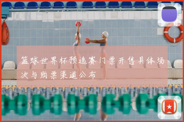 篮球世界杯预选赛门票开售具体场次与购票渠道公布