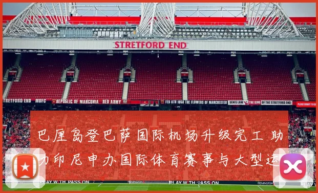 巴厘岛登巴萨国际机场升级完工 助力印尼申办国际体育赛事与大型运动会