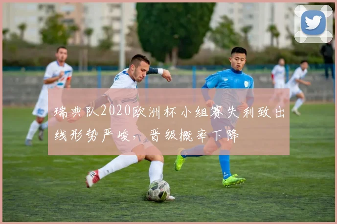 瑞典队2020欧洲杯小组赛失利致出线形势严峻，晋级概率下降