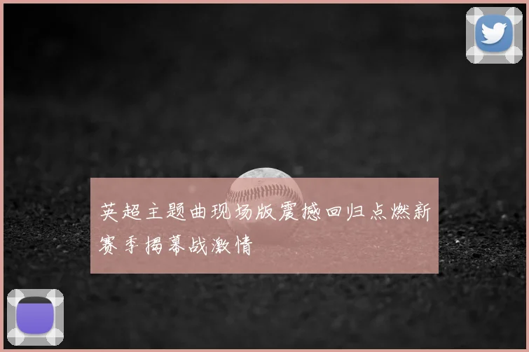 英超主题曲现场版震撼回归点燃新赛季揭幕战激情