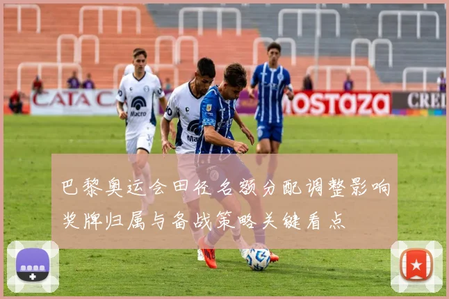 巴黎奥运会田径名额分配调整影响奖牌归属与备战策略关键看点