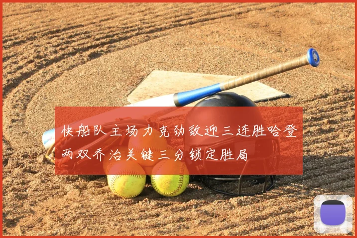 快船队主场力克劲敌迎三连胜哈登两双乔治关键三分锁定胜局