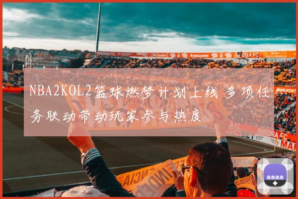 NBA2KOL2篮球燃梦计划上线 多项任务联动带动玩家参与热度