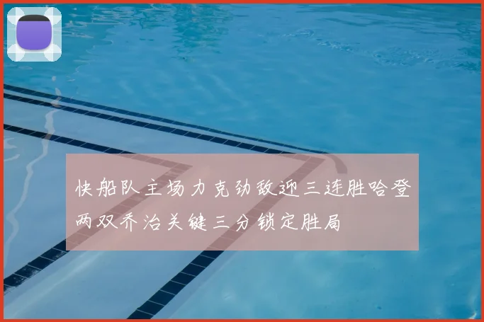 快船队主场力克劲敌迎三连胜哈登两双乔治关键三分锁定胜局