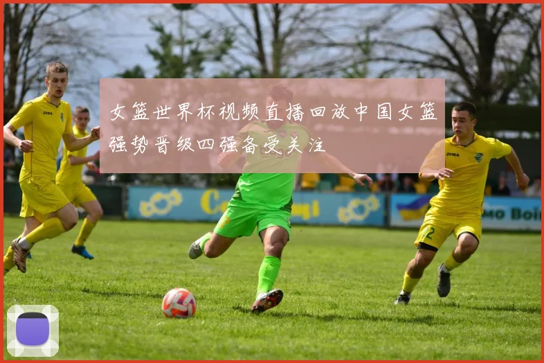 女篮世界杯视频直播回放中国女篮强势晋级四强备受关注