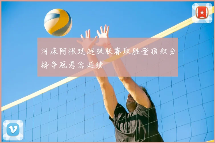 河床阿根廷超级联赛取胜登顶积分榜争冠悬念延续
