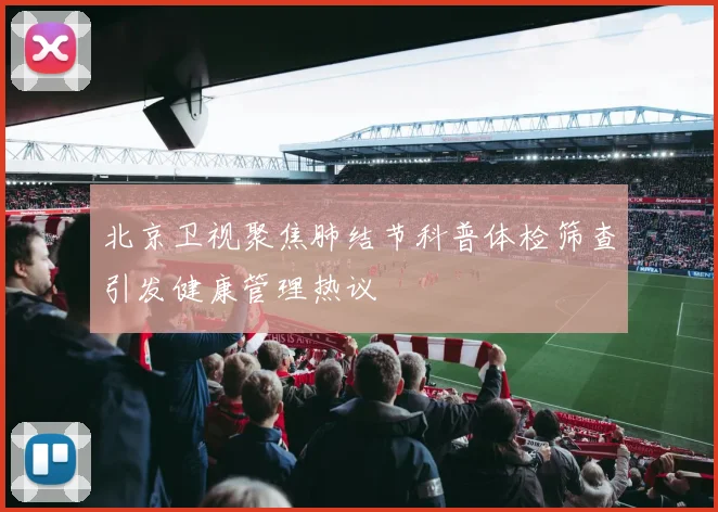 北京卫视聚焦肺结节科普体检筛查引发健康管理热议