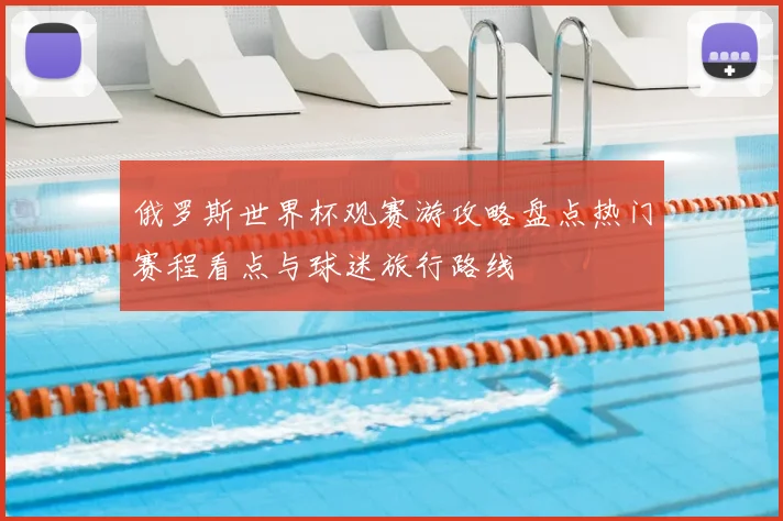 俄罗斯世界杯观赛游攻略盘点热门赛程看点与球迷旅行路线