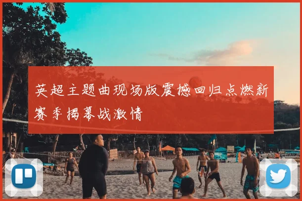 英超主题曲现场版震撼回归点燃新赛季揭幕战激情