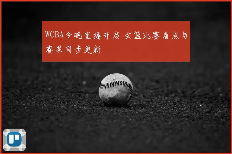 WCBA今晚直播开启 女篮比赛看点与赛果同步更新