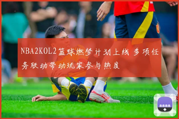 NBA2KOL2篮球燃梦计划上线 多项任务联动带动玩家参与热度