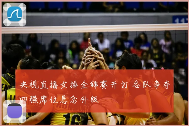 央视直播女排全锦赛开打 各队争夺四强席位悬念升级