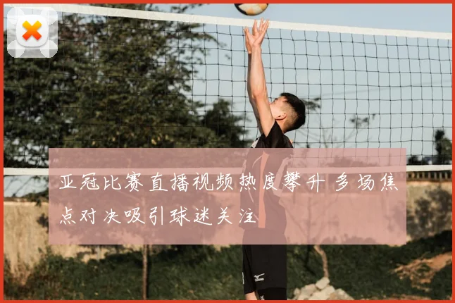 亚冠比赛直播视频热度攀升 多场焦点对决吸引球迷关注