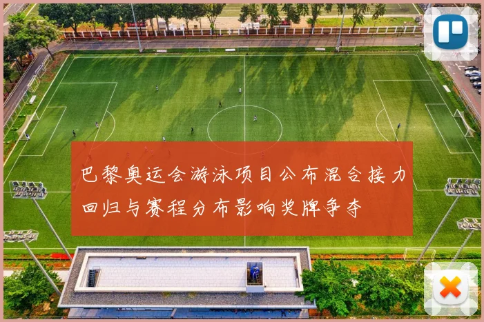 巴黎奥运会游泳项目公布混合接力回归与赛程分布影响奖牌争夺